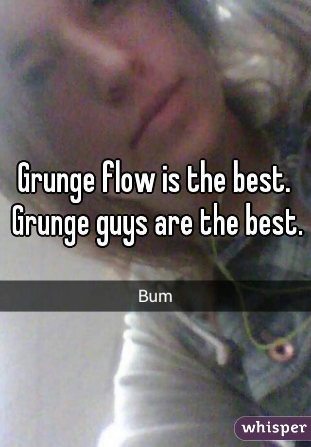 Grunge flow is the best. Grunge guys are the best.