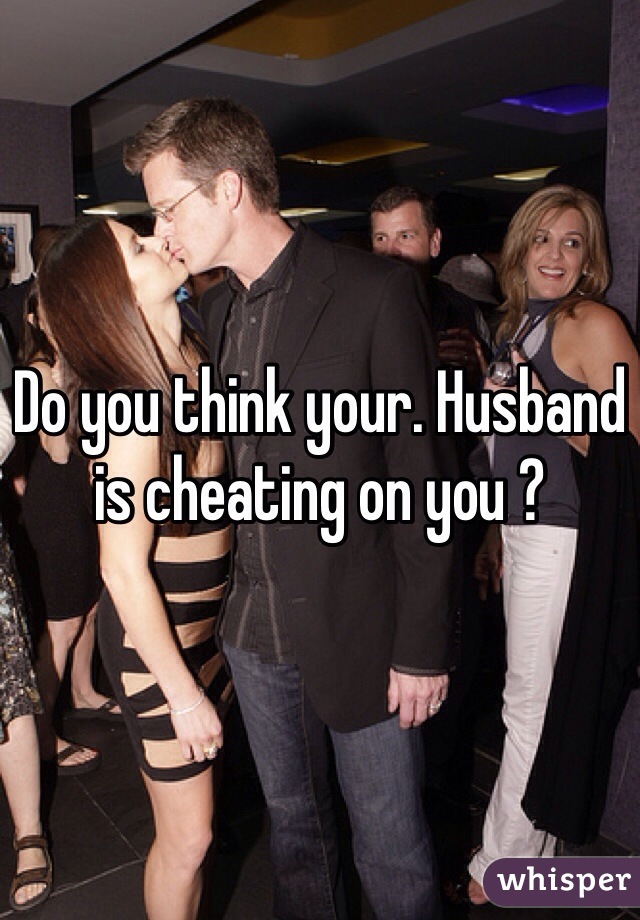 Do you think your. Husband is cheating on you ?