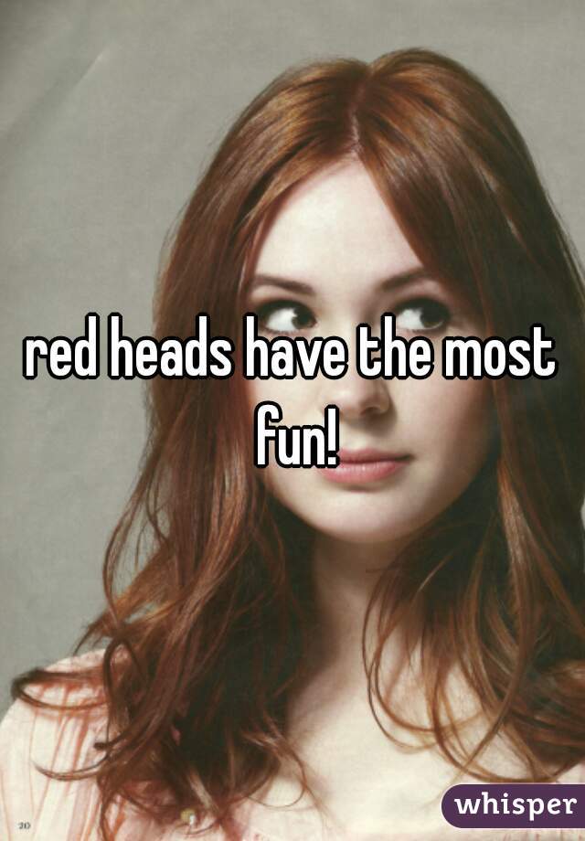red heads have the most fun!
