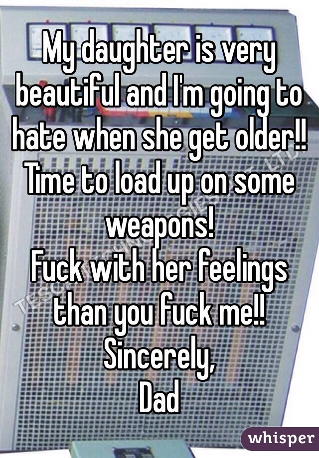 My daughter is very beautiful and I'm going to hate when she get older!! Time to load up on some weapons! 
Fuck with her feelings than you fuck me!! 
Sincerely, 
Dad 