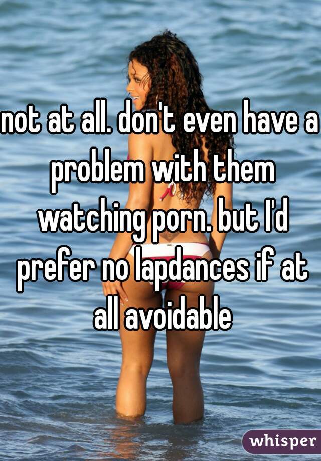 not at all. don't even have a problem with them watching porn. but I'd prefer no lapdances if at all avoidable