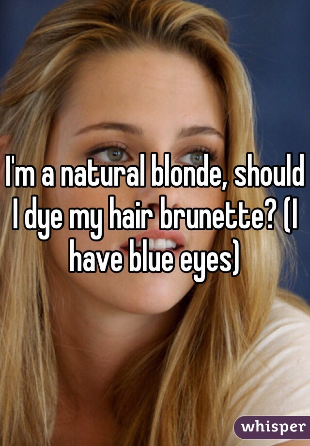 I'm a natural blonde, should I dye my hair brunette? (I have blue eyes)