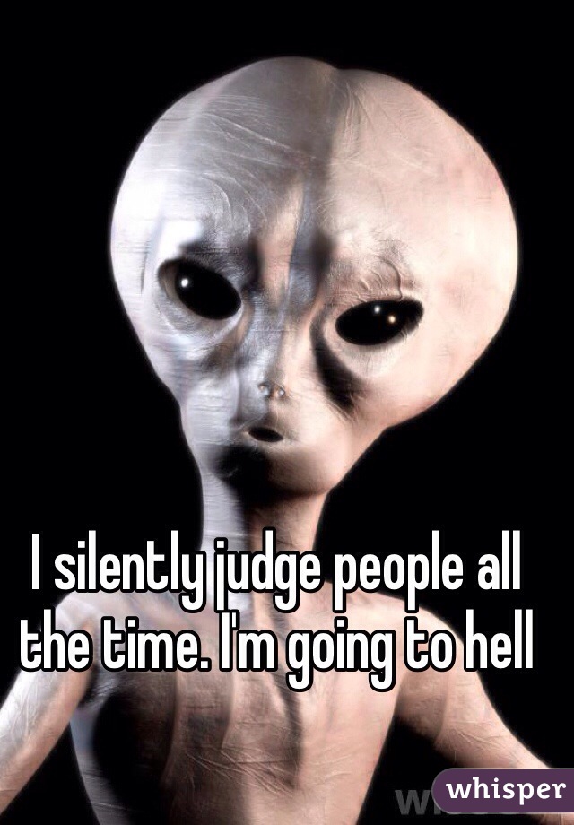 I silently judge people all the time. I'm going to hell