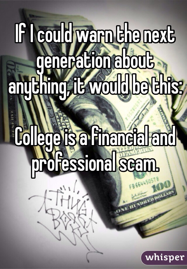 If I could warn the next generation about anything, it would be this:

College is a financial and professional scam. 
