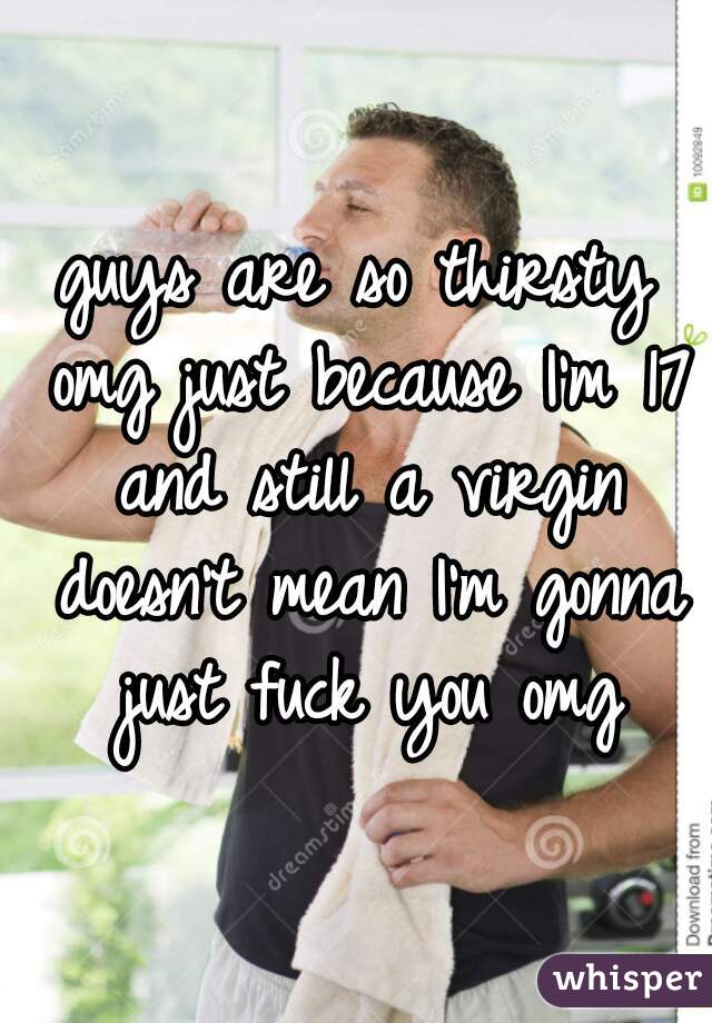 guys are so thirsty omg just because I'm 17 and still a virgin doesn't mean I'm gonna just fuck you omg