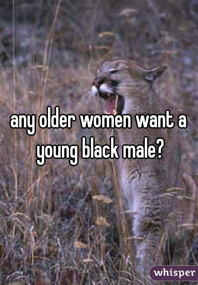 any older women want a young black male?