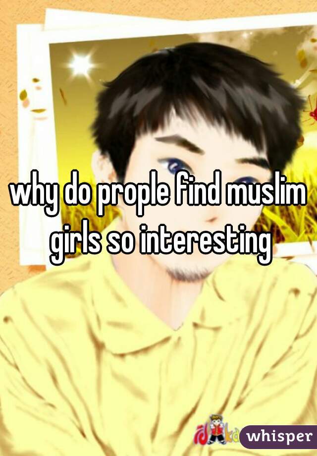 why do prople find muslim girls so interesting