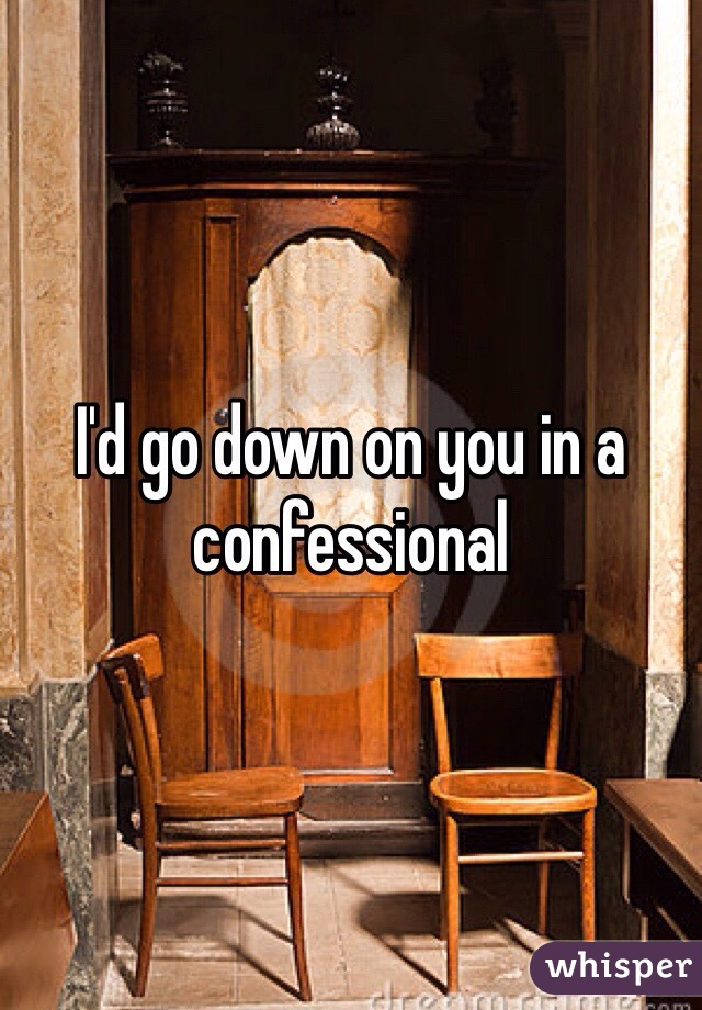 I'd go down on you in a confessional
