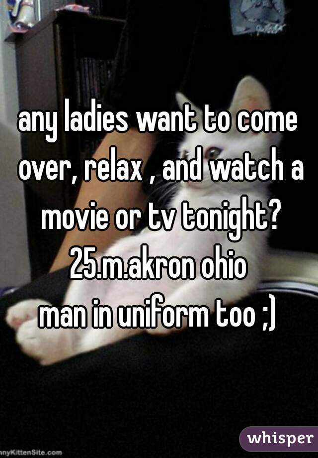 any ladies want to come over, relax , and watch a movie or tv tonight?

25.m.akron ohio

man in uniform too ;)