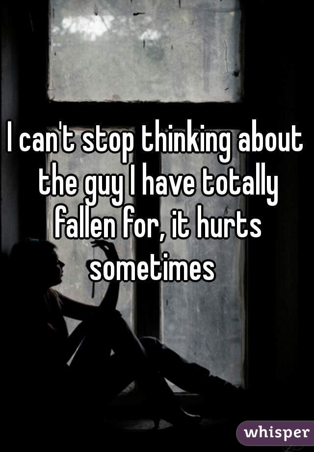 I can't stop thinking about the guy I have totally fallen for, it hurts sometimes  