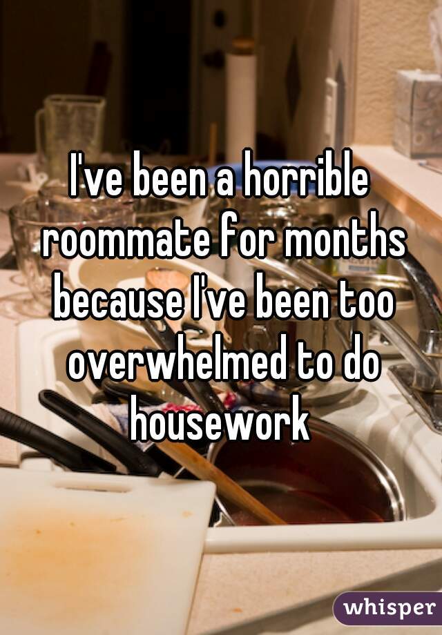 I've been a horrible roommate for months because I've been too overwhelmed to do housework 