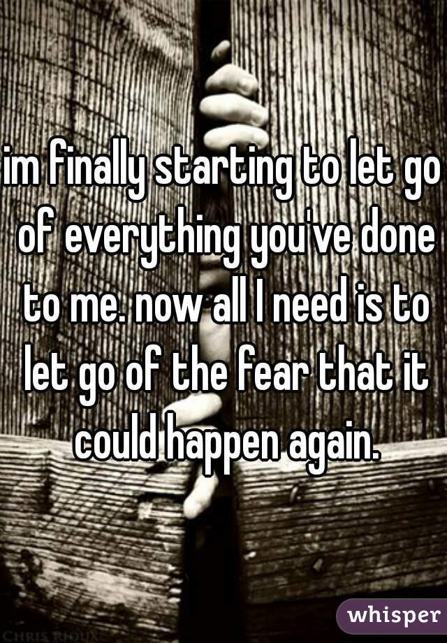 im finally starting to let go of everything you've done to me. now all I need is to let go of the fear that it could happen again.