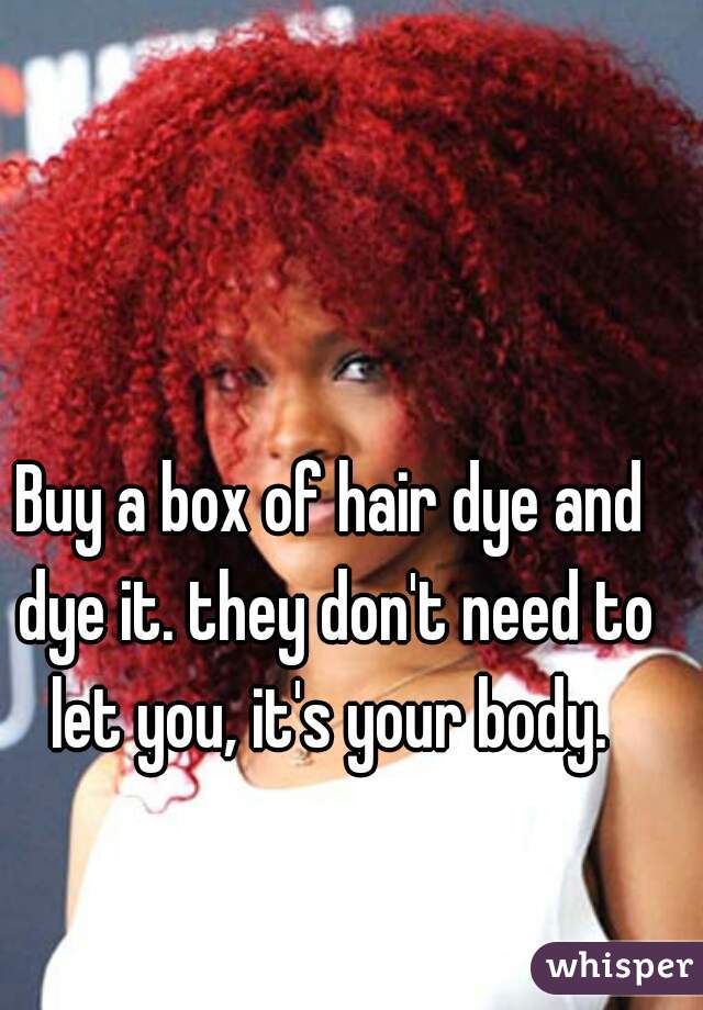 Buy a box of hair dye and dye it. they don't need to let you, it's your body. 