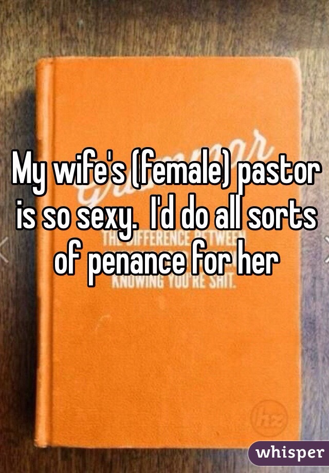 My wife's (female) pastor is so sexy.  I'd do all sorts of penance for her