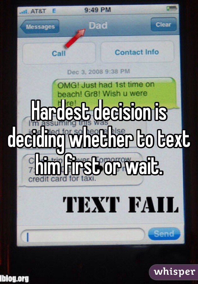 Hardest decision is deciding whether to text him first or wait.
