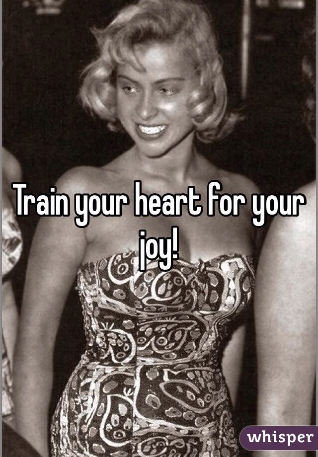 Train your heart for your joy!