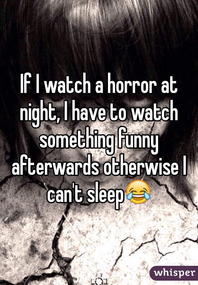 If I watch a horror at night, I have to watch something funny afterwards otherwise I can't sleep😂