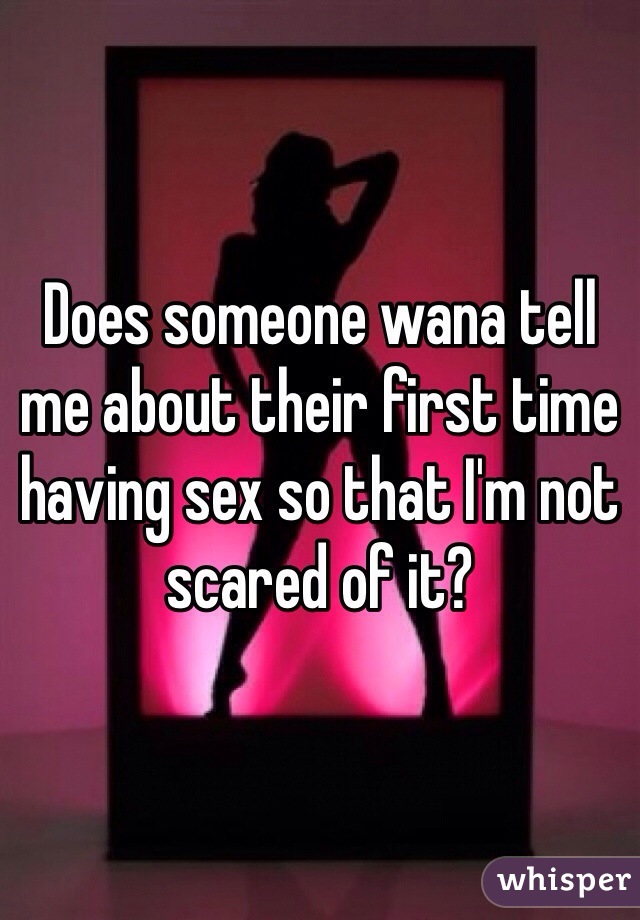 Does someone wana tell me about their first time having sex so that I'm not scared of it? 