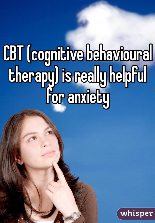 CBT (cognitive behavioural therapy) is really helpful for anxiety 
