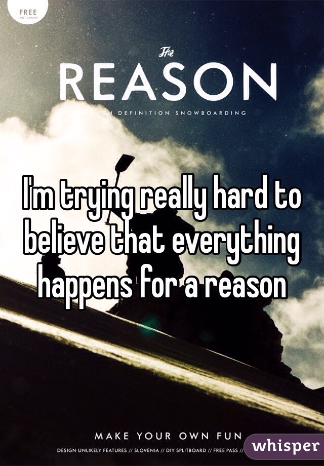 I'm trying really hard to believe that everything happens for a reason
