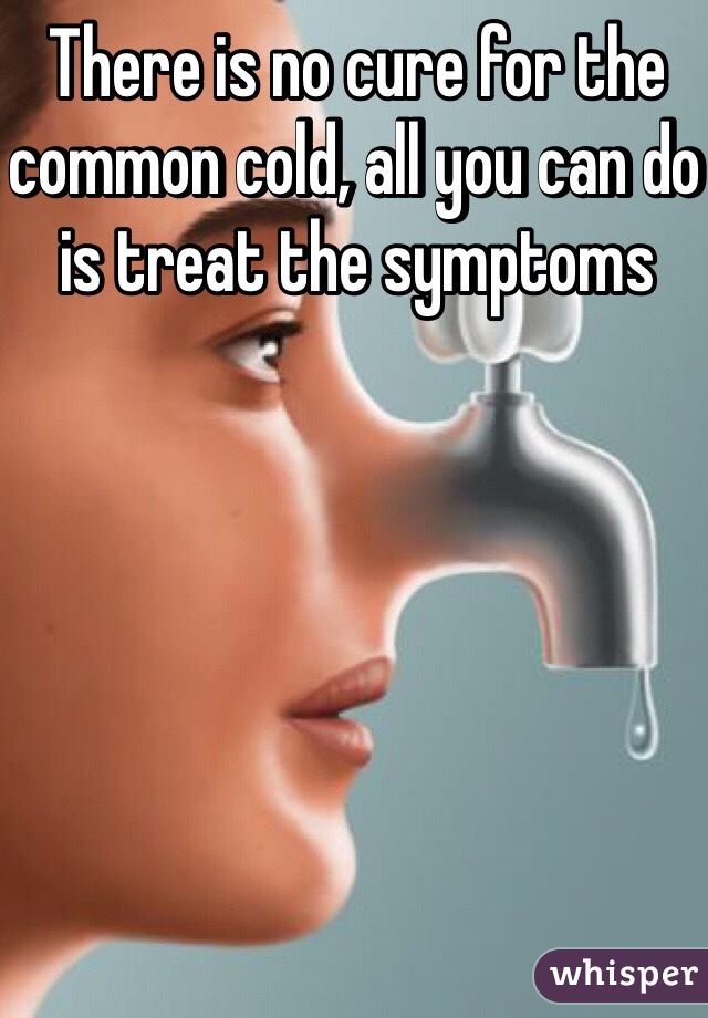There is no cure for the common cold, all you can do is treat the symptoms 