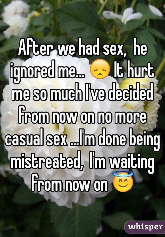 After we had sex,  he ignored me... 😞 It hurt me so much I've decided from now on no more casual sex ...I'm done being mistreated,  I'm waiting from now on 😇
