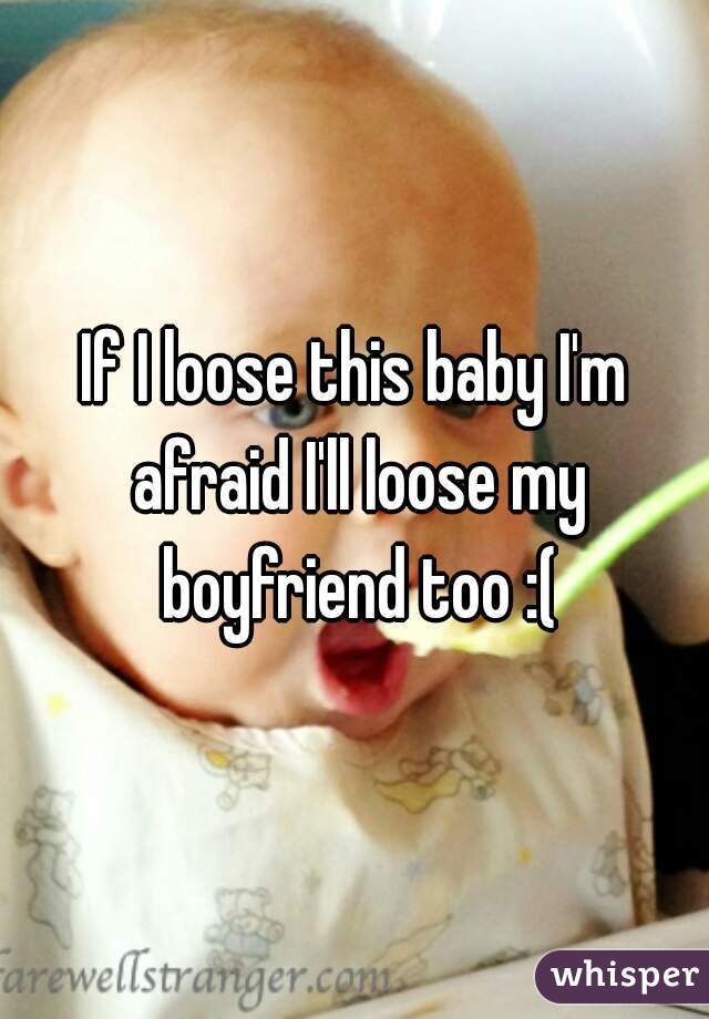 If I loose this baby I'm afraid I'll loose my boyfriend too :(