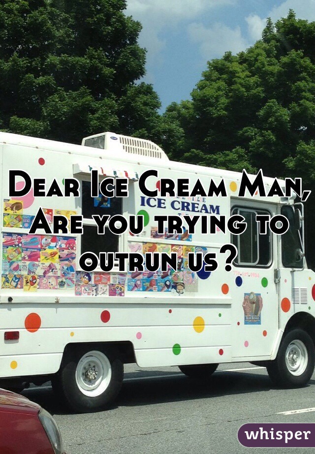 Dear Ice Cream Man,
Are you trying to outrun us?