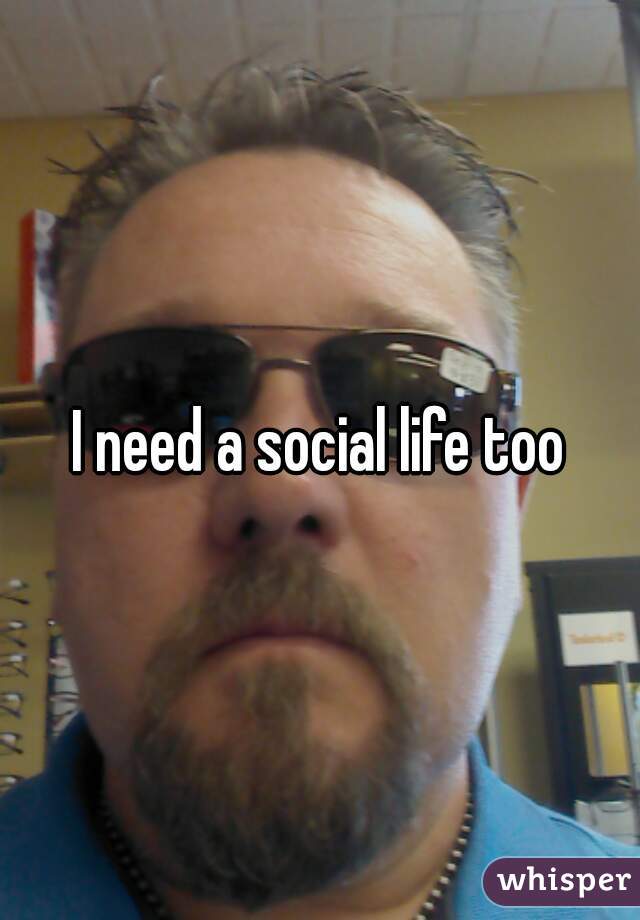 I need a social life too