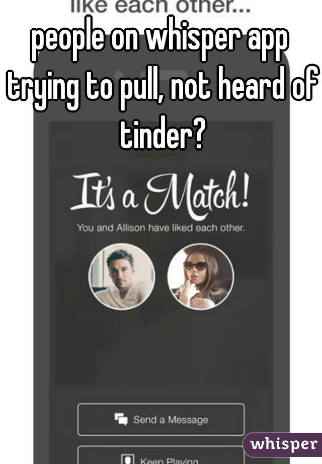 people on whisper app trying to pull, not heard of tinder?