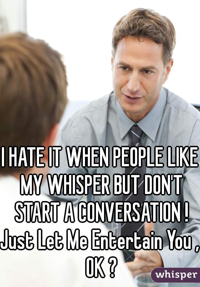 I HATE IT WHEN PEOPLE LIKE MY WHISPER BUT DON'T START A CONVERSATION !

Just Let Me Entertain You , OK ?