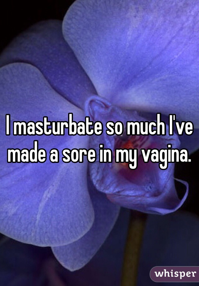 I masturbate so much I've made a sore in my vagina.  