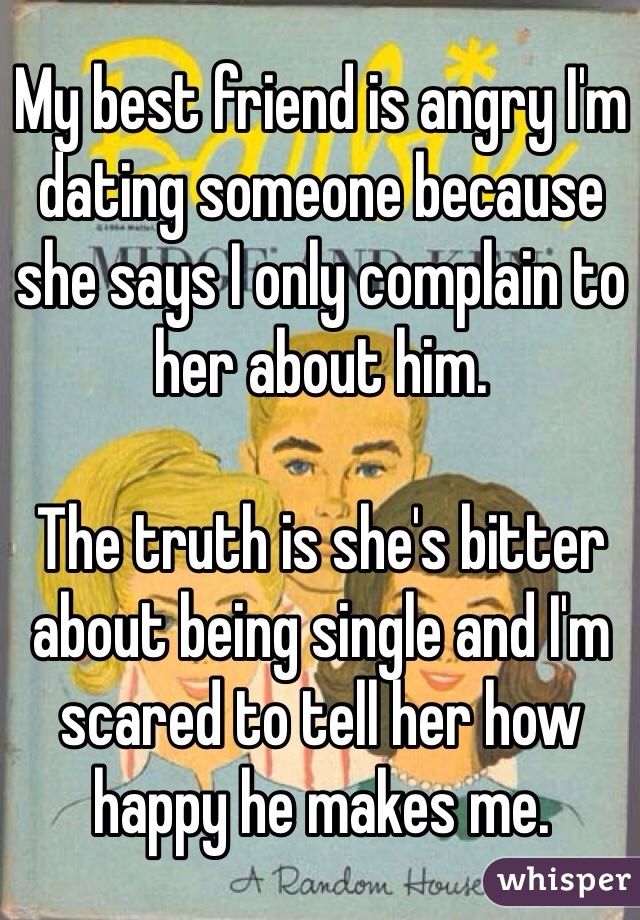 My best friend is angry I'm dating someone because she says I only complain to her about him. 

The truth is she's bitter about being single and I'm scared to tell her how happy he makes me. 