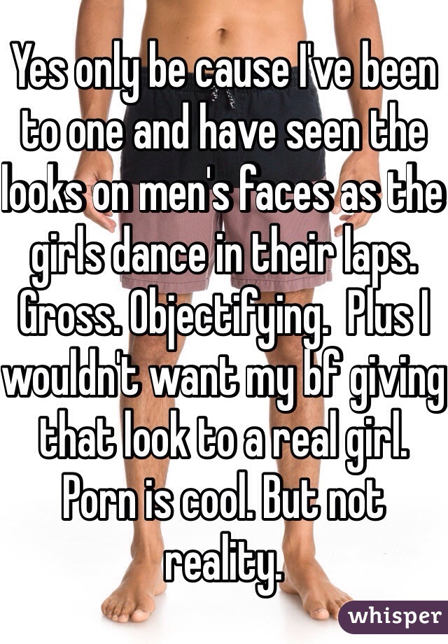 Yes only be cause I've been to one and have seen the looks on men's faces as the girls dance in their laps. Gross. Objectifying.  Plus I wouldn't want my bf giving that look to a real girl. Porn is cool. But not reality. 