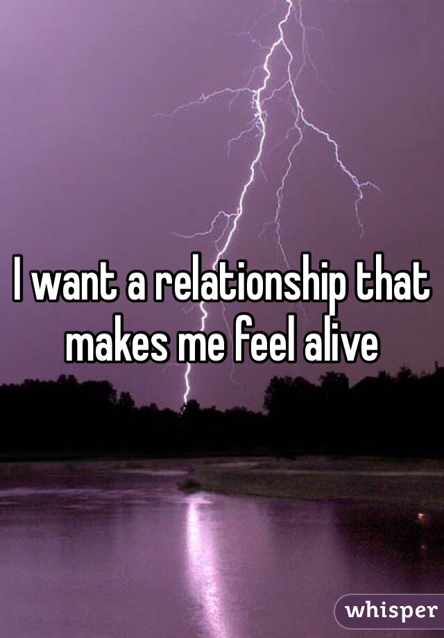 I want a relationship that makes me feel alive 
