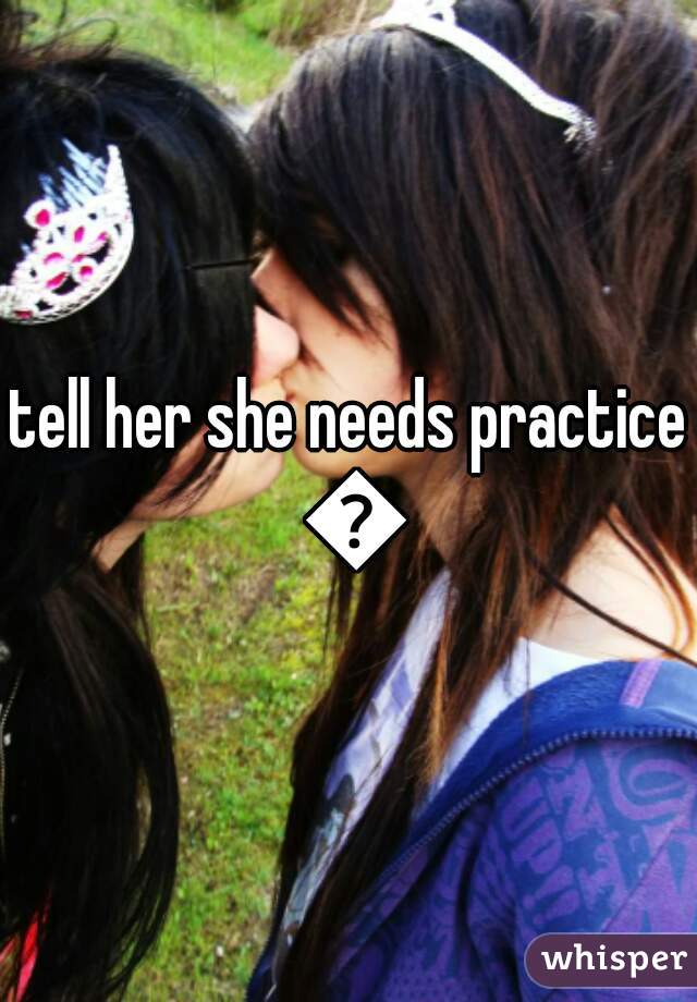 tell her she needs practice 😏