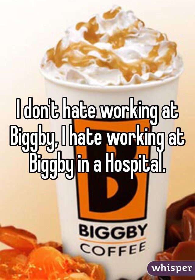 I don't hate working at Biggby, I hate working at Biggby in a Hospital.
