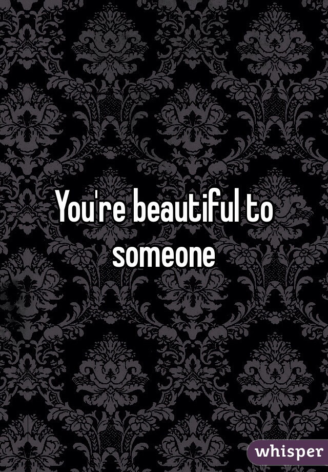 You're beautiful to someone 