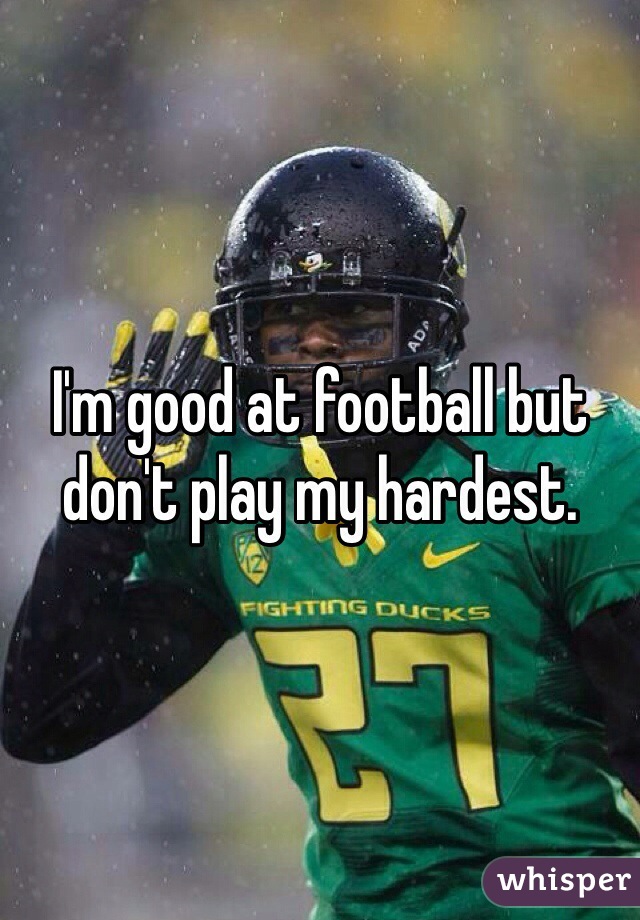 I'm good at football but don't play my hardest. 