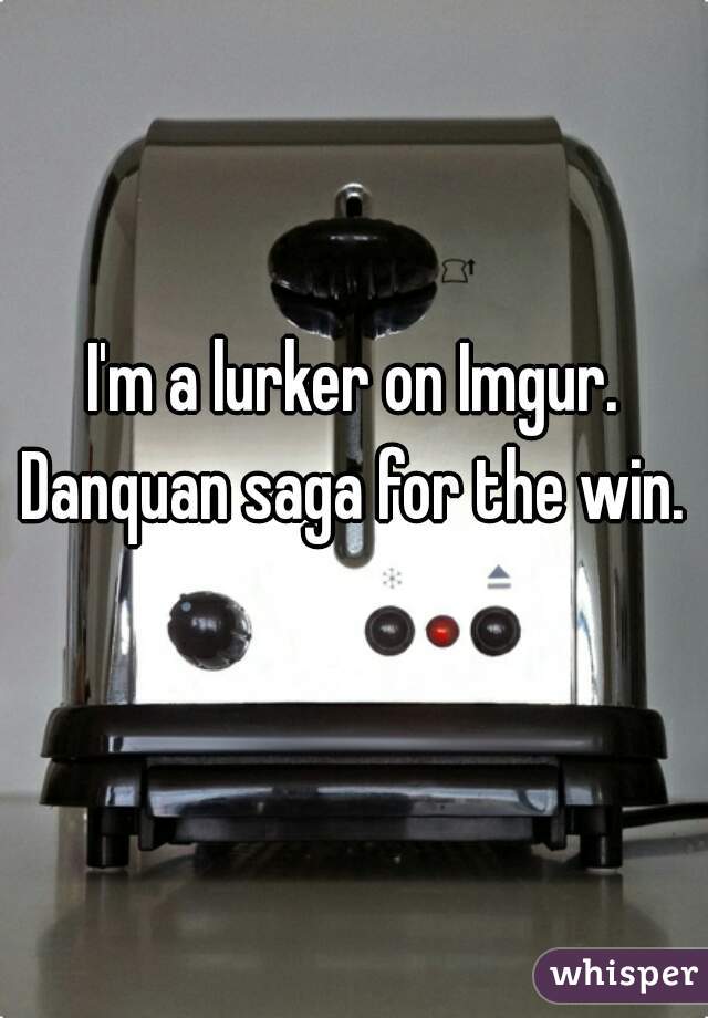I'm a lurker on Imgur. Danquan saga for the win. 
