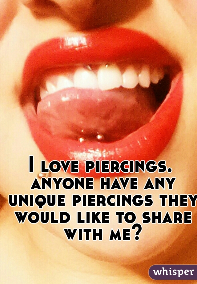 I love piercings. anyone have any unique piercings they would like to share with me?