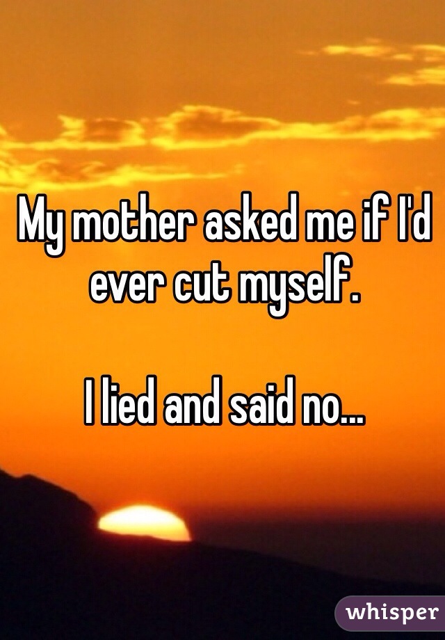 My mother asked me if I'd ever cut myself.

I lied and said no...