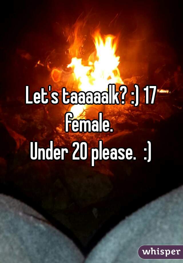 Let's taaaaalk? :) 17 female.  
Under 20 please.  :)