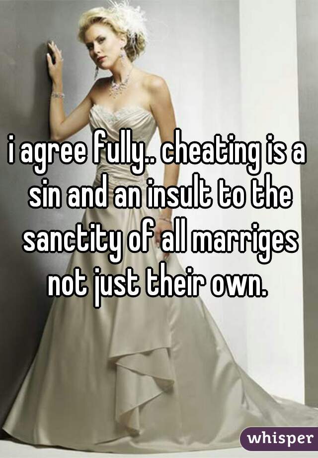 i agree fully.. cheating is a sin and an insult to the sanctity of all marriges not just their own. 