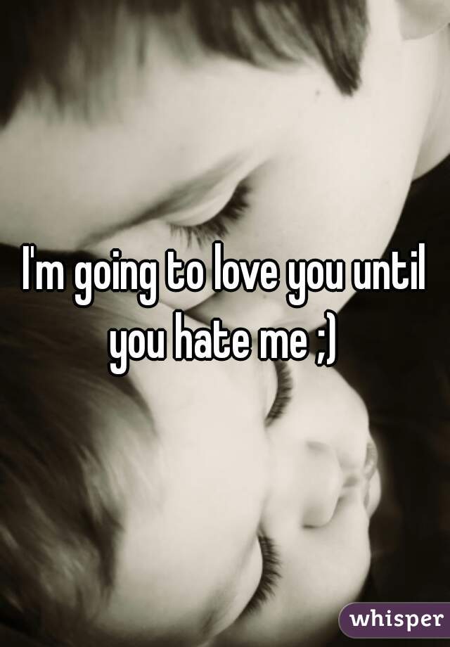 I'm going to love you until you hate me ;) 