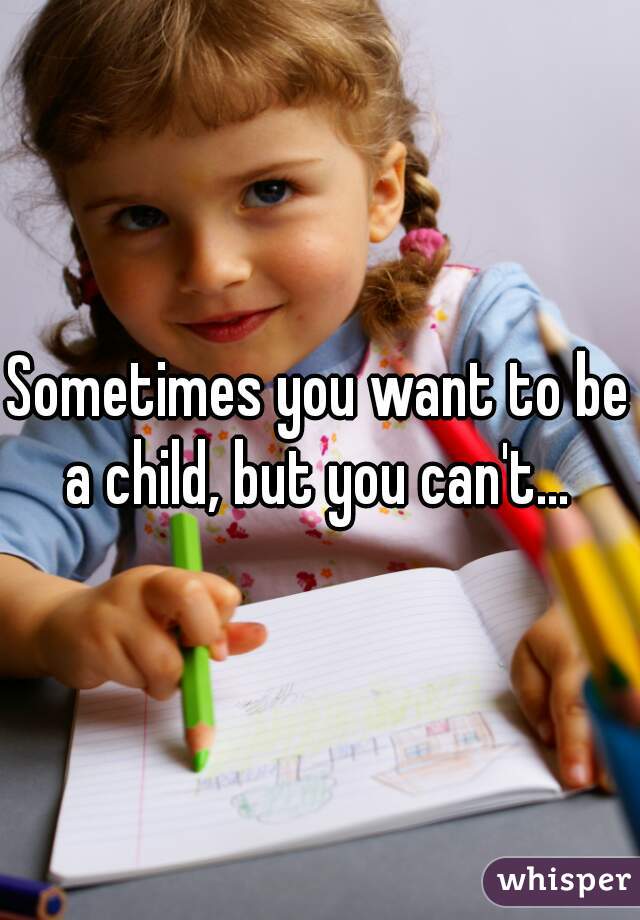 Sometimes you want to be a child, but you can't... 