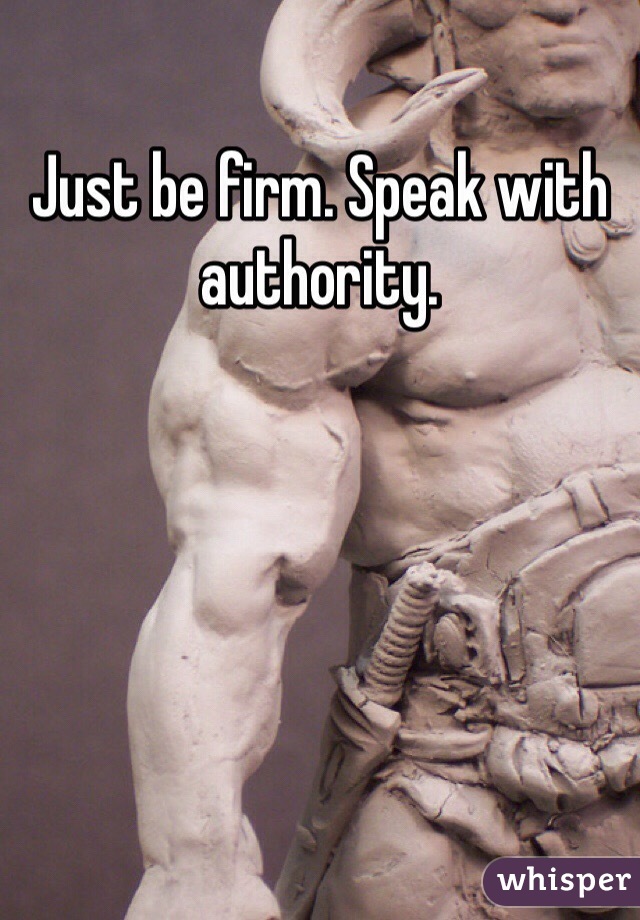 Just be firm. Speak with authority.
