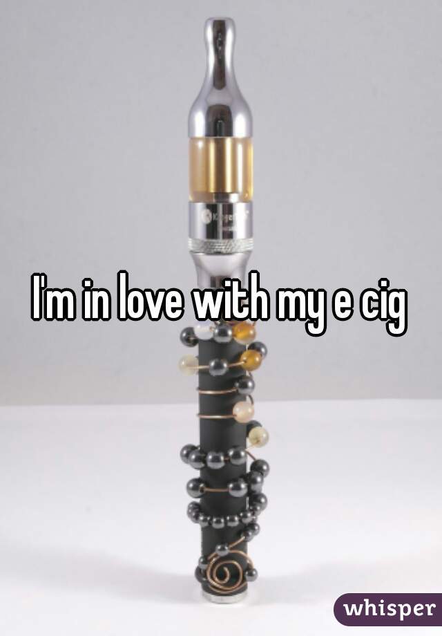 I'm in love with my e cig