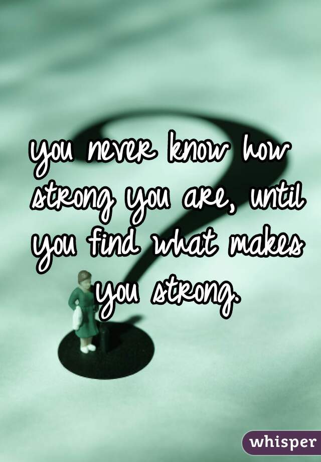you never know how strong you are, until you find what makes you strong.