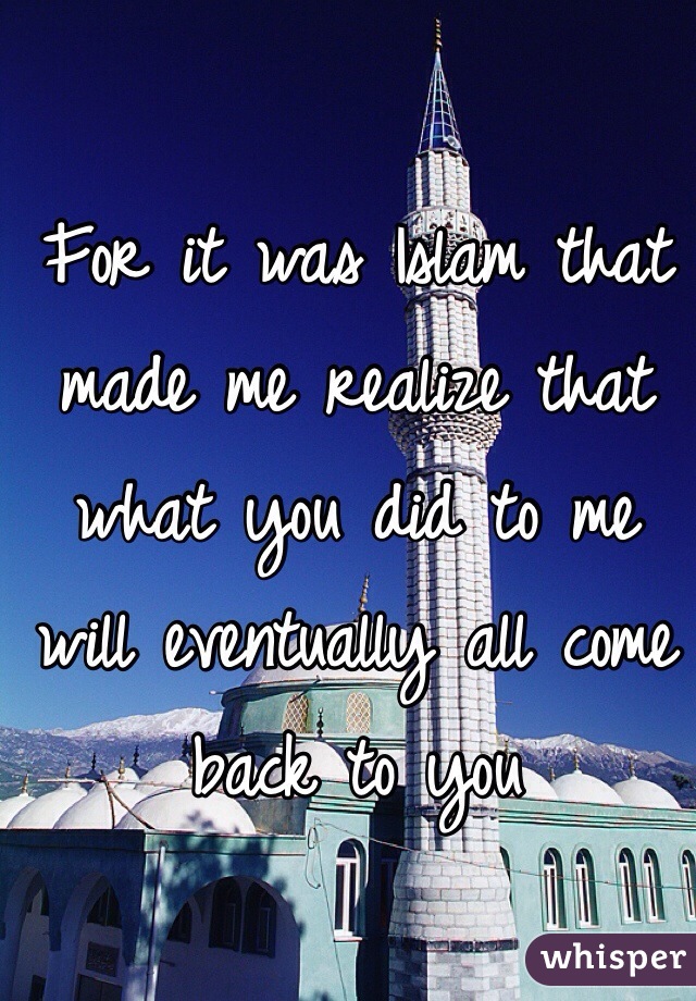 For it was Islam that made me realize that what you did to me will eventually all come back to you 
